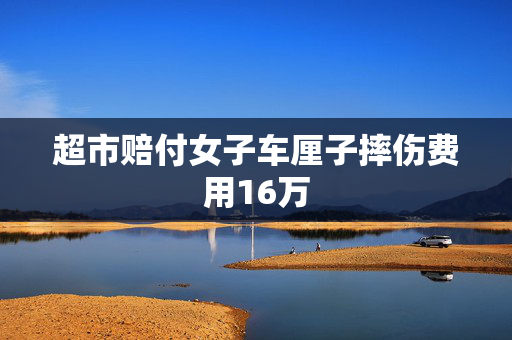 超市赔付女子车厘子摔伤费用16万