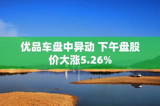 优品车盘中异动 下午盘股价大涨5.26%