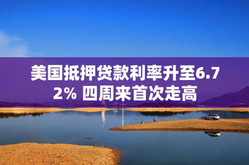 美国抵押贷款利率升至6.72% 四周来首次走高