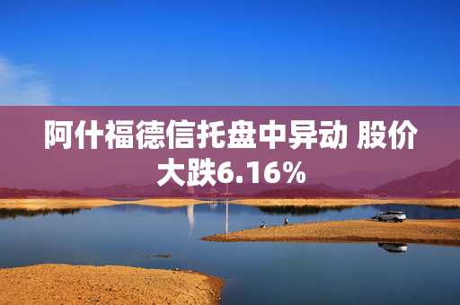 阿什福德信托盘中异动 股价大跌6.16%