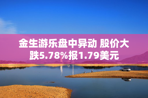 金生游乐盘中异动 股价大跌5.78%报1.79美元