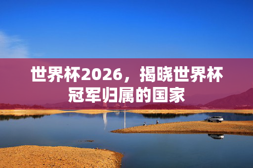 世界杯2026，揭晓世界杯冠军归属的国家