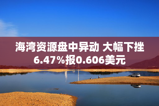 海湾资源盘中异动 大幅下挫6.47%报0.606美元