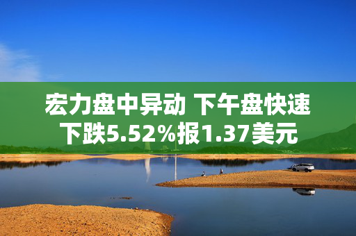 宏力盘中异动 下午盘快速下跌5.52%报1.37美元