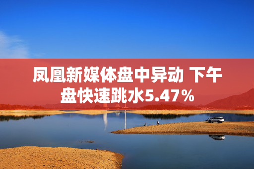 凤凰新媒体盘中异动 下午盘快速跳水5.47%