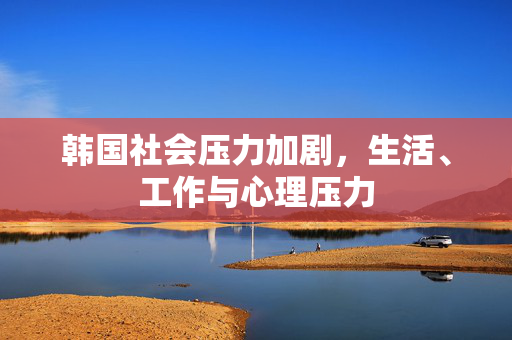 韩国社会压力加剧，生活、工作与心理压力