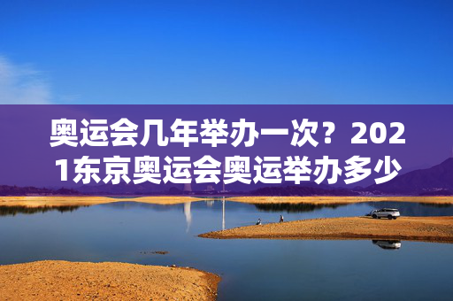 奥运会几年举办一次？2021东京奥运会奥运举办多少天？附开幕及闭幕时间！