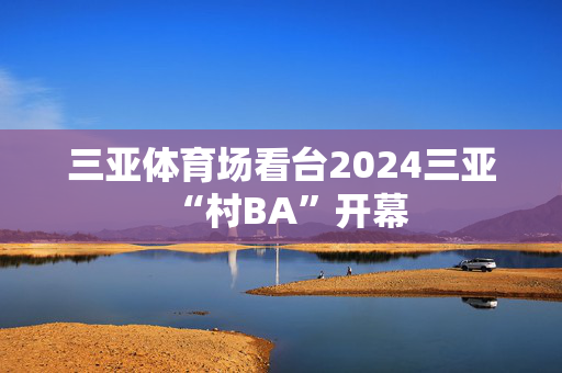 三亚体育场看台2024三亚“村BA”开幕