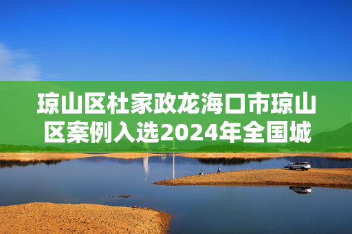 琼山区杜家政龙海口市琼山区案例入选2024年全国城乡社区高质量发展典型案例