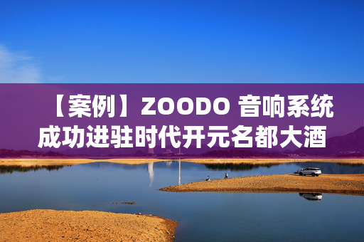 【案例】ZOODO 音响系统成功进驻时代开元名都大酒店