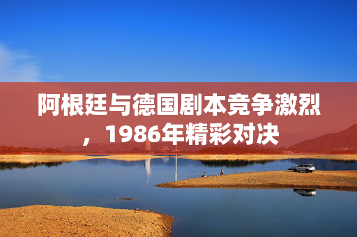 阿根廷与德国剧本竞争激烈，1986年精彩对决