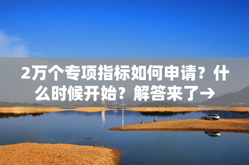 2万个专项指标如何申请？什么时候开始？解答来了→