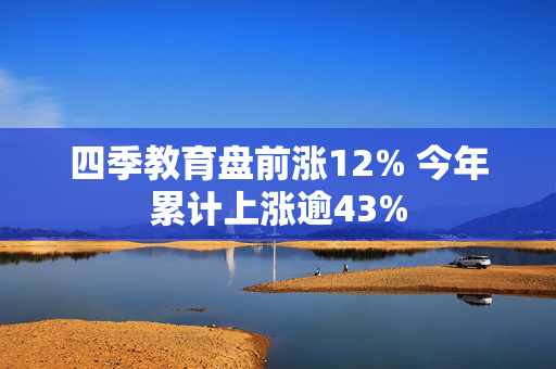 四季教育盘前涨12% 今年累计上涨逾43%