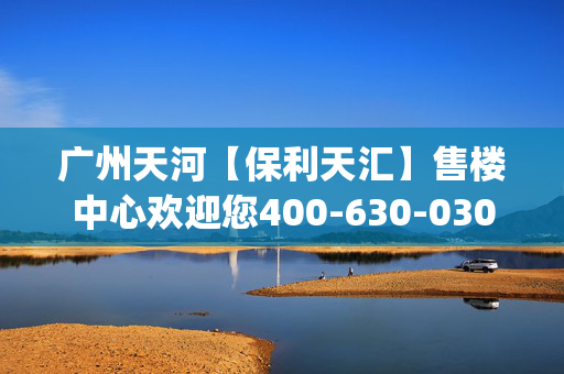 广州天河【保利天汇】售楼中心欢迎您400-630-0305 转3333&mdash;保利天汇楼盘详情