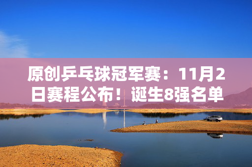 原创乒乓球冠军赛：11月2日赛程公布！诞生8强名单，国乒3人迎战强敌