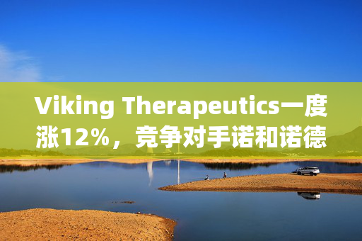 Viking Therapeutics一度涨12%，竞争对手诺和诺德减肥药试验结果不及预期