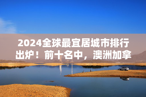 2024全球最宜居城市排行出炉！前十名中，澳洲加拿大新西兰的城市占一半！