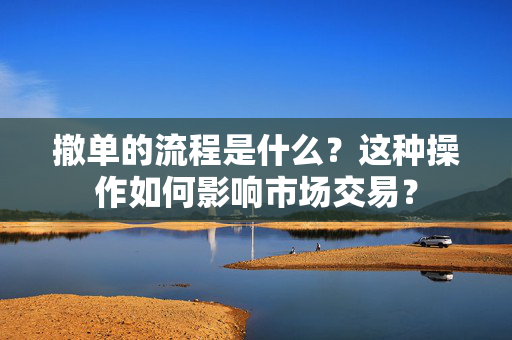 撤单的流程是什么？这种操作如何影响市场交易？