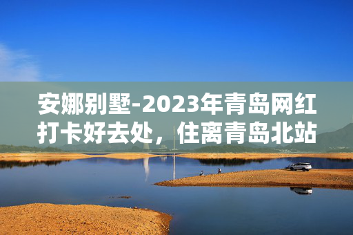 安娜别墅-2023年青岛网红打卡好去处，住离青岛北站和李村夜市最近的好酒店