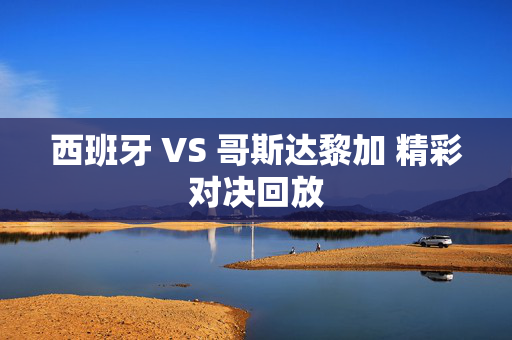 西班牙 VS 哥斯达黎加 精彩对决回放