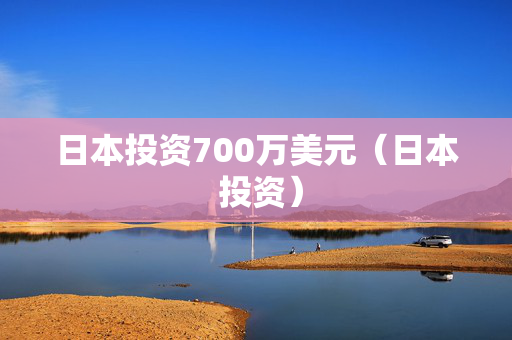 日本投资700万美元（日本 投资）