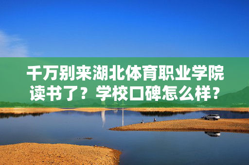 千万别来湖北体育职业学院读书了？学校口碑怎么样？