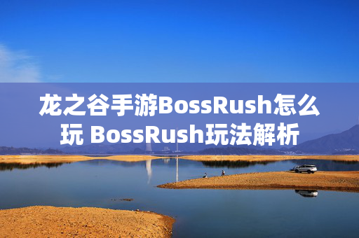 龙之谷手游BossRush怎么玩 BossRush玩法解析