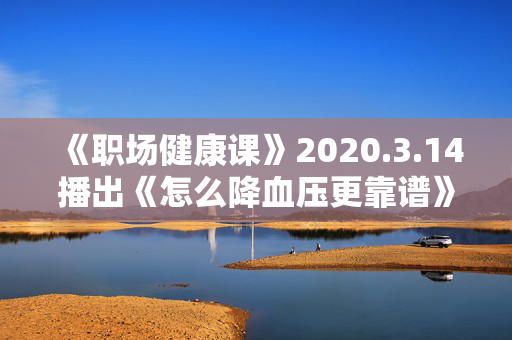 《职场健康课》2020.3.14播出《怎么降血压更靠谱》