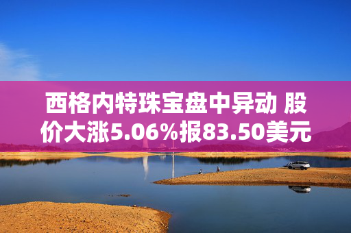 西格内特珠宝盘中异动 股价大涨5.06%报83.50美元