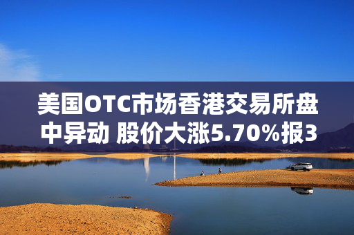 美国OTC市场香港交易所盘中异动 股价大涨5.70%报39.34美元