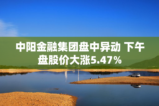 中阳金融集团盘中异动 下午盘股价大涨5.47%