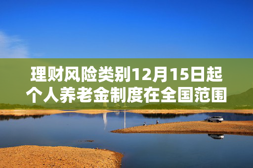 理财风险类别12月15日起个人养老金制度在全国范围内实施