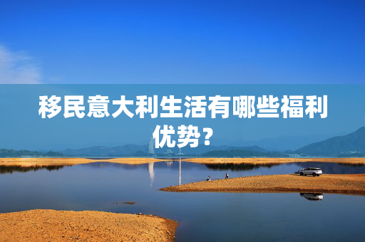 移民意大利生活有哪些福利优势？