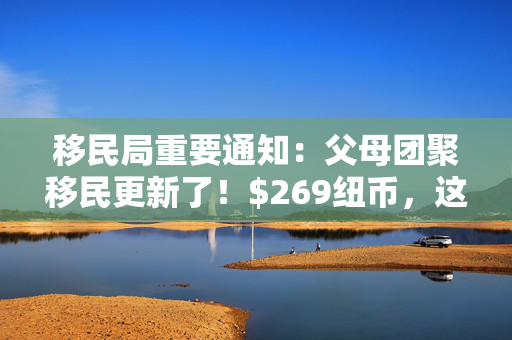 移民局重要通知：父母团聚移民更新了！$269纽币，这类旅游签被炒出高价......