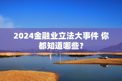 2024金融业立法大事件 你都知道哪些？