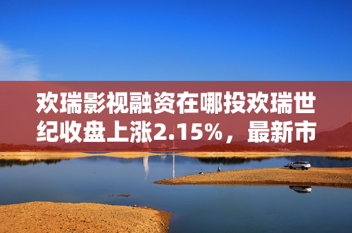 欢瑞影视融资在哪投欢瑞世纪收盘上涨2.15%，最新市净率17.14