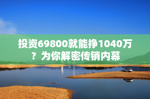 投资69800就能挣1040万？为你解密传销内幕