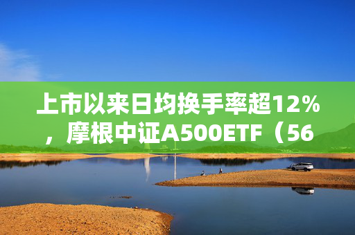 上市以来日均换手率超12%，摩根中证A500ETF（560530）迎布局窗口期，机构：2025年A股有望震荡向上