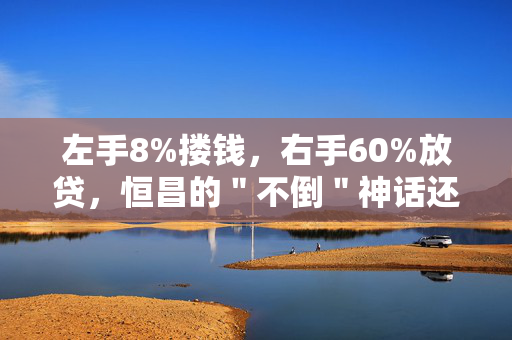 左手8%搂钱，右手60%放贷，恒昌的＂不倒＂神话还能持续多久？