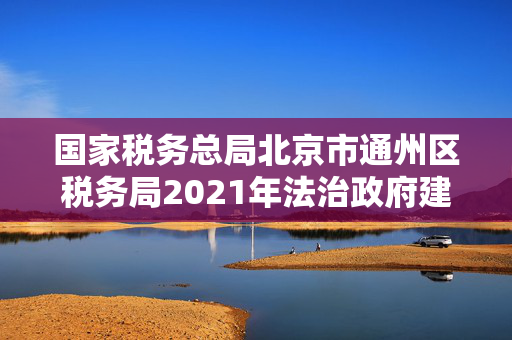 国家税务总局北京市通州区税务局2021年法治政府建设年度情况报告