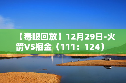 【毒眼回放】12月29日-火箭VS掘金（111：124） 全场回放