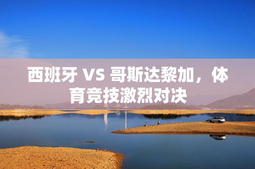 西班牙 VS 哥斯达黎加，体育竞技激烈对决