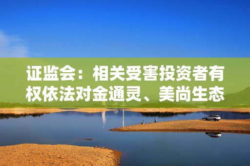 证监会：相关受害投资者有权依法对金通灵、美尚生态及相关责任人提起民事诉讼，追偿损失，予以支持