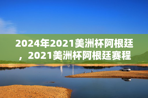 2024年2021美洲杯阿根廷，2021美洲杯阿根廷赛程！