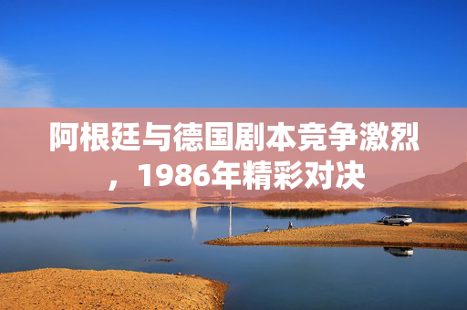 阿根廷与德国剧本竞争激烈，1986年精彩对决