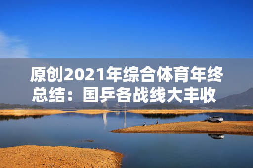 原创2021年综合体育年终总结：国乒各战线大丰收 田径奥运取突破