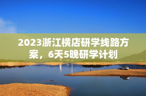 2023浙江横店研学线路方案，6天5晚研学计划