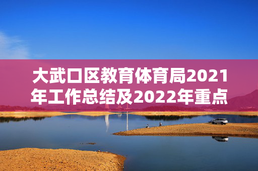 大武口区教育体育局2021年工作总结及2022年重点工作安排