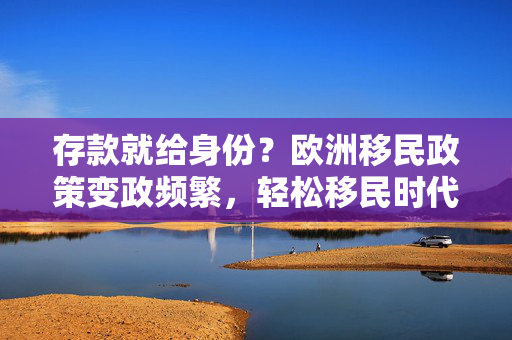 存款就给身份？欧洲移民政策变政频繁，轻松移民时代要结束了？