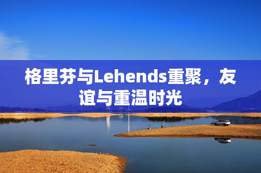 格里芬与Lehends重聚，友谊与重温时光